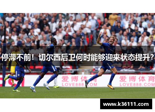 停滞不前！切尔西后卫何时能够迎来状态提升？